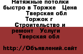 Натяжные потолки быстро в Торжке › Цена ­ 300 - Тверская обл., Торжок г. Строительство и ремонт » Услуги   . Тверская обл.